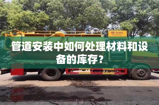 北京管道安裝中如何處理材料和設備的庫存？
