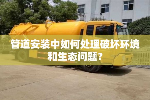 唐山管道安裝中如何處理破壞環境和生態問題？