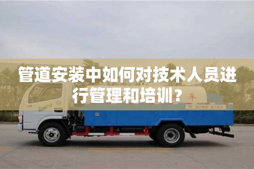 北京管道安裝中如何對技術人員進行管理和培訓？