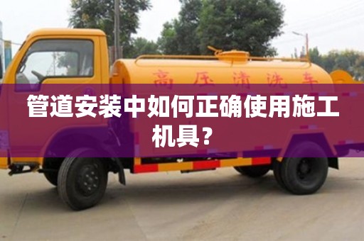 北京管道安裝中如何正確使用施工機具？