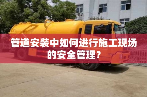 北京管道安裝中如何進行施工現場的安全管理？