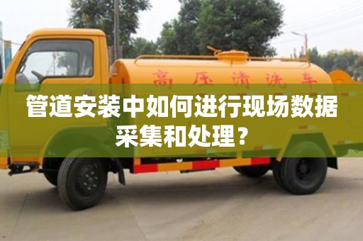 濟南管道安裝中如何進行現場數據采集和處理？