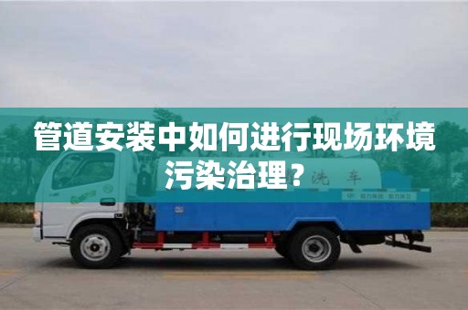 唐山管道安裝中如何進行現場環境污染治理？