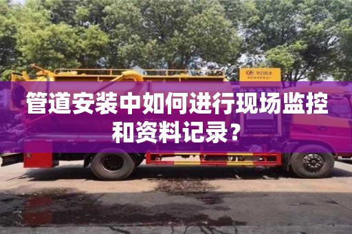 北京管道安裝中如何進(jìn)行現(xiàn)場監(jiān)控和資料記錄？