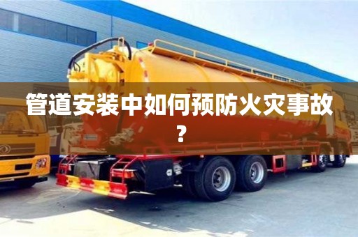 北京管道安裝中如何預(yù)防火災(zāi)事故？