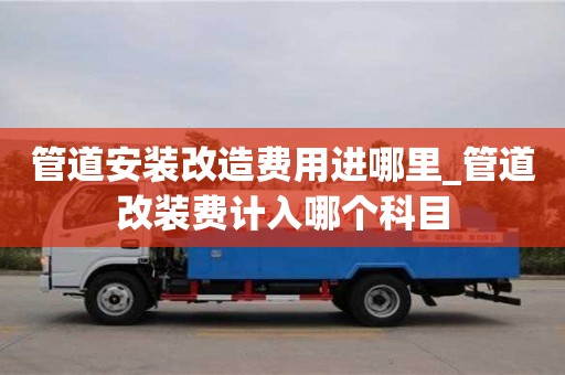 管道安裝改造費用進哪里_管道改裝費計入哪個科目