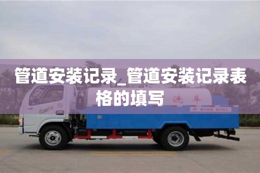 管道安裝記錄_管道安裝記錄表格的填寫
