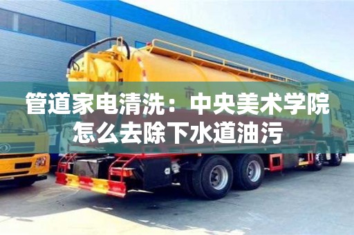 北京管道家電清洗：中央美術(shù)學(xué)院怎么去除下水道油污