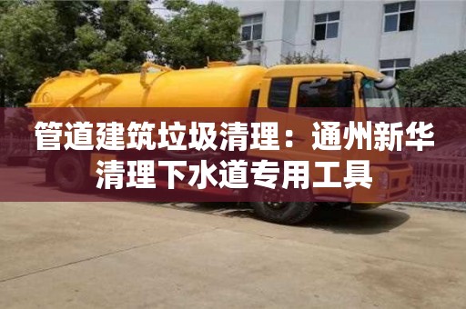 唐山管道建筑垃圾清理：通州新華清理下水道專用工具