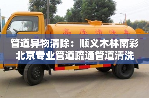 北京管道異物清除：順義木林南彩北京專業管道疏通管道清洗