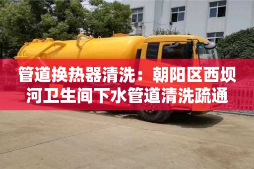 北京管道換熱器清洗：朝陽區西壩河衛生間下水管道清洗疏通