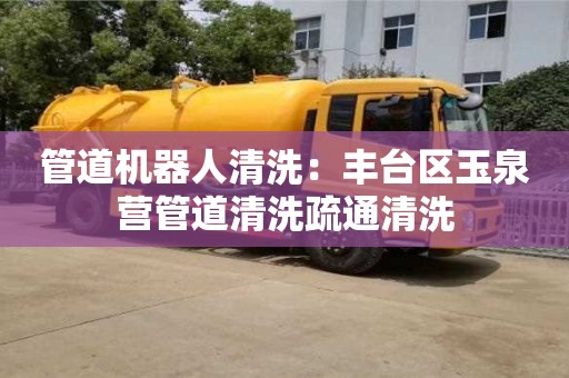 北京管道機器人清洗：豐臺區玉泉營管道清洗疏通清洗