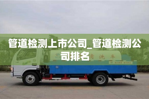唐山管道檢測上市公司_管道檢測公司排名