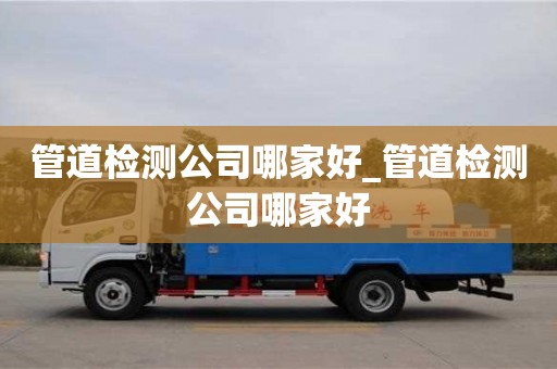 北京管道檢測(cè)公司哪家好_管道檢測(cè)公司哪家好