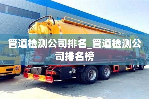 唐山管道檢測公司排名_管道檢測公司排名榜