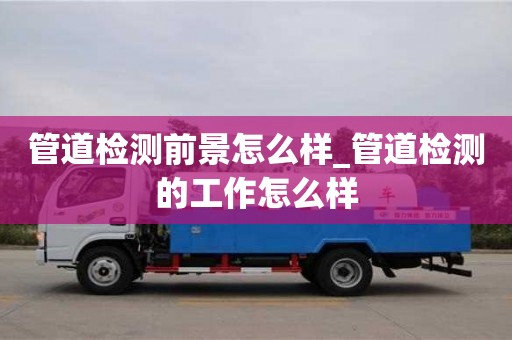貴陽管道檢測前景怎么樣_管道檢測的工作怎么樣