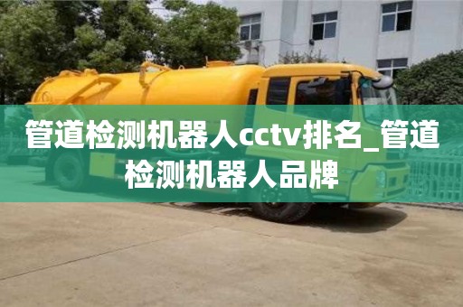 北京管道檢測機器人cctv排名_管道檢測機器人品牌