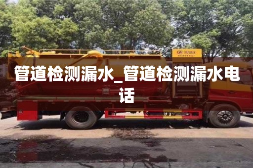 長(zhǎng)沙管道檢測(cè)漏水_管道檢測(cè)漏水電話