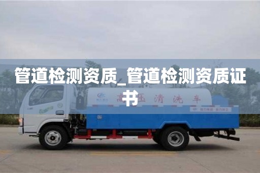 深圳管道檢測資質_管道檢測資質證書