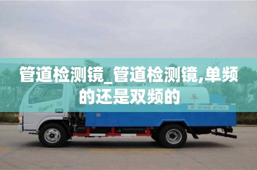 成都管道檢測鏡_管道檢測鏡,單頻的還是雙頻的
