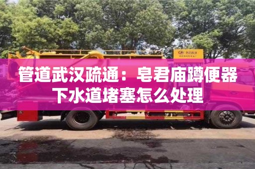 北京管道武漢疏通：皂君廟蹲便器下水道堵塞怎么處理