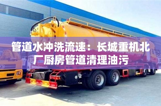 北京管道水沖洗流速：長(zhǎng)城重機(jī)北廠廚房管道清理油污