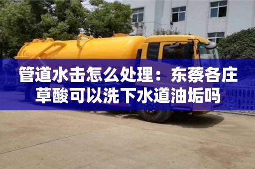 北京管道水擊怎么處理：東蔡各莊草酸可以洗下水道油垢嗎
