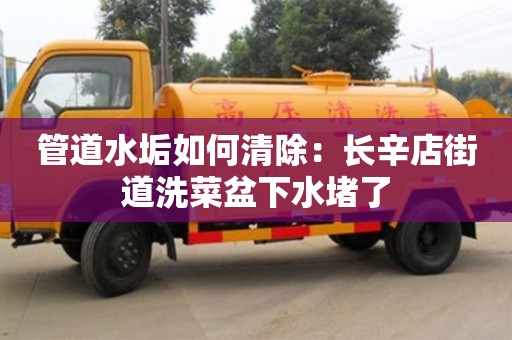 北京管道水垢如何清除：長(zhǎng)辛店街道洗菜盆下水堵了