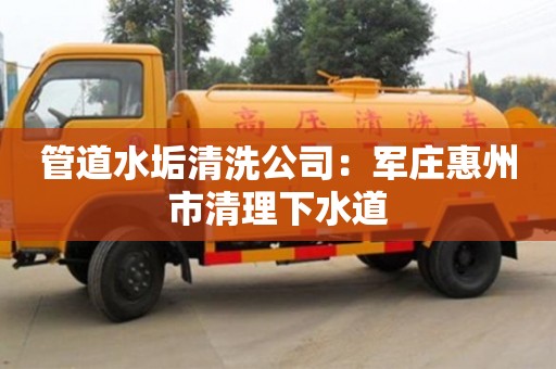 北京管道水垢清洗公司：軍莊惠州市清理下水道