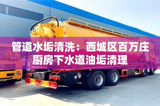 北京管道水垢清洗：西城區百萬莊廚房下水道油垢清理