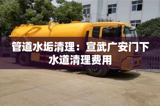 北京管道水垢清理：宣武廣安門下水道清理費用