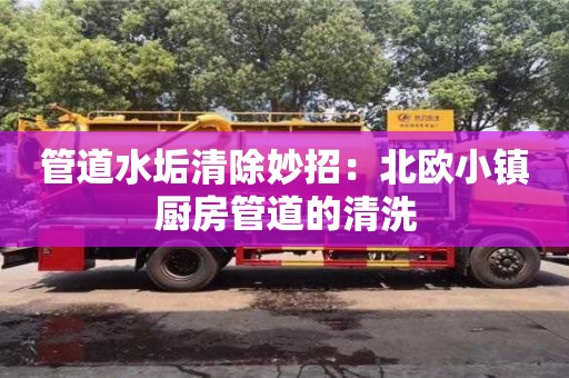 北京管道水垢清除妙招：北歐小鎮廚房管道的清洗