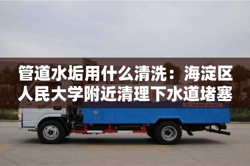 北京管道水垢用什么清洗：海淀區人民大學附近清理下水道堵塞疏通劑