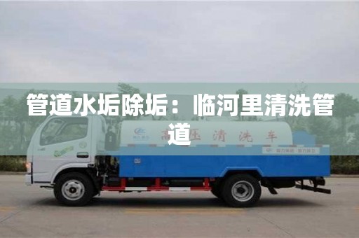 南京管道水垢除垢：臨河里清洗管道