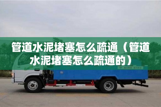 北京管道水泥堵塞怎么疏通（管道水泥堵塞怎么疏通的）