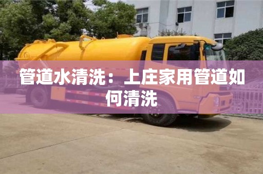 北京管道水清洗：上莊家用管道如何清洗