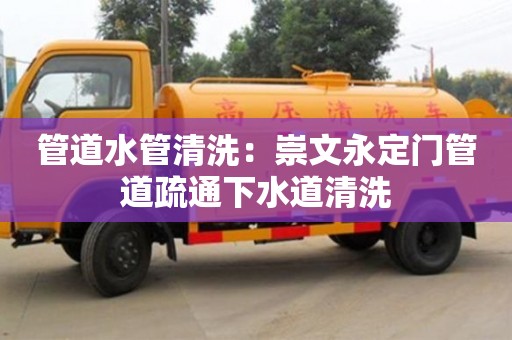 北京管道水管清洗：崇文永定門管道疏通下水道清洗