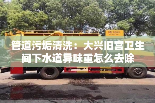 北京管道污垢清洗：大興舊宮衛生間下水道異味重怎么去除