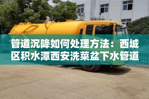 管道沉降如何處理方法：西城區積水潭西安洗菜盆下水管道安裝