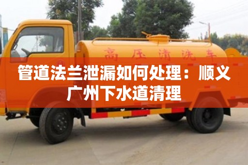 管道法蘭泄漏如何處理：順義廣州下水道清理