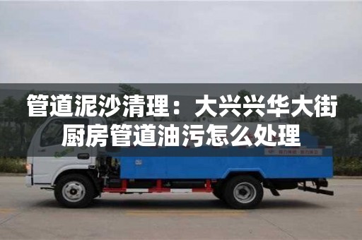 南京管道泥沙清理：大興興華大街廚房管道油污怎么處理