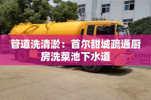 南京管道洗清淤：首爾甜城疏通廚房洗菜池下水道
