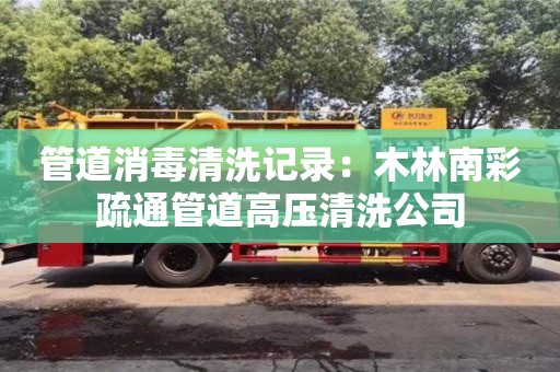 北京管道消毒清洗記錄：木林南彩疏通管道高壓清洗公司