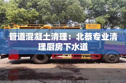 南京管道混凝土清理：北蔡專業(yè)清理廚房下水道