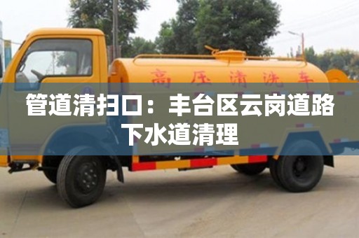 南京管道清掃口：豐臺區(qū)云崗道路下水道清理