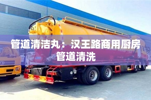 南京管道清潔丸：漢王路商用廚房管道清洗