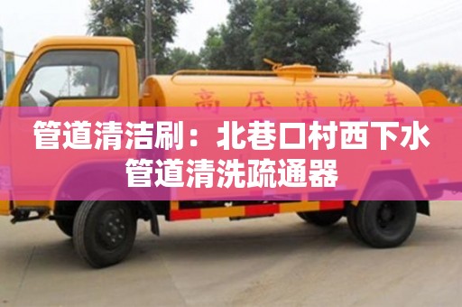 北京管道清潔刷：北巷口村西下水管道清洗疏通器