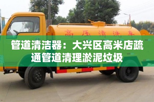 北京管道清潔器：大興區高米店疏通管道清理淤泥垃圾