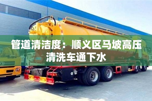 北京管道清潔度：順義區馬坡高壓清洗車通下水