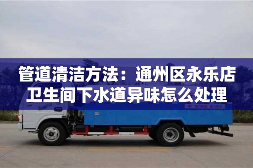 北京管道清潔方法：通州區永樂店衛生間下水道異味怎么處理